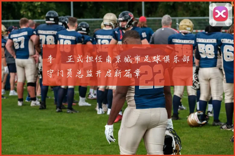 李勣正式担任南京城市足球俱乐部守门员总监开启新篇章