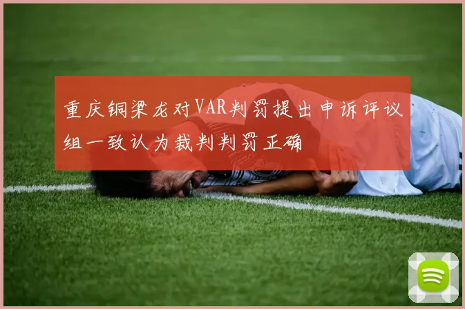 重庆铜梁龙对VAR判罚提出申诉评议组一致认为裁判判罚正确