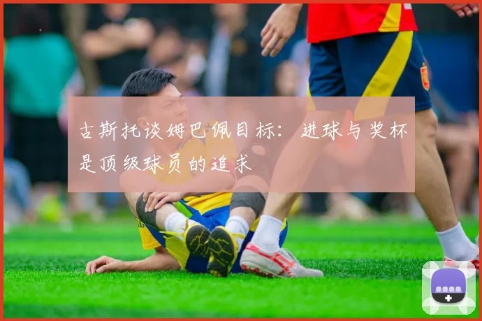 古斯托谈姆巴佩目标：进球与奖杯是顶级球员的追求