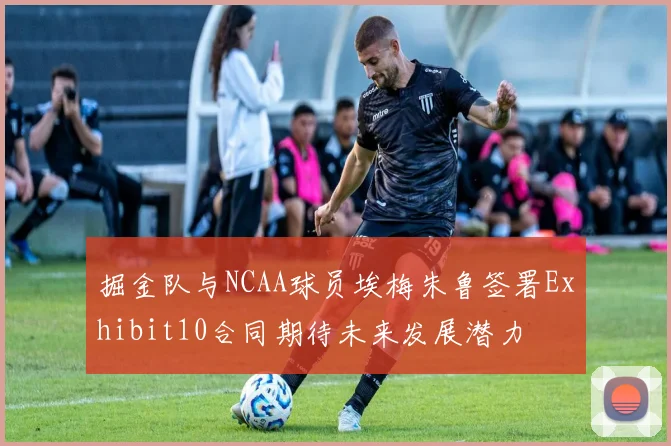 掘金队与NCAA球员埃梅朱鲁签署Exhibit10合同期待未来发展潜力