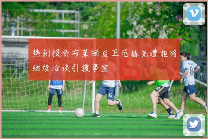 热刺报价布莱顿后卫范赫克遭拒将继续洽谈引援事宜