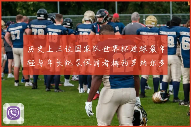 历史上三位国家队世界杯进球最年轻与年长纪录保持者梅西罗纳尔多劳德鲁普