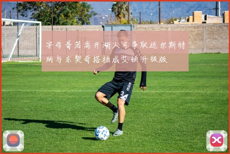 字母哥若离开湖人可争取迈尔斯特纳与东契奇搭档成艾顿升级版