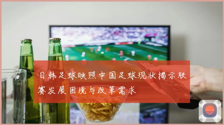 日韩足球映照中国足球现状揭示联赛发展困境与改革需求