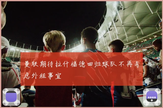 曼联期待拉什福德回归球队不再考虑外租事宜