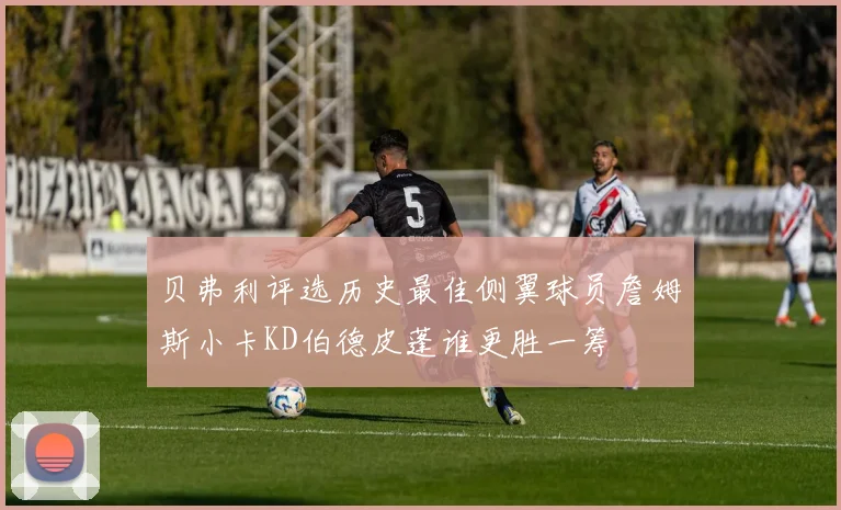 贝弗利评选历史最佳侧翼球员詹姆斯小卡KD伯德皮蓬谁更胜一筹