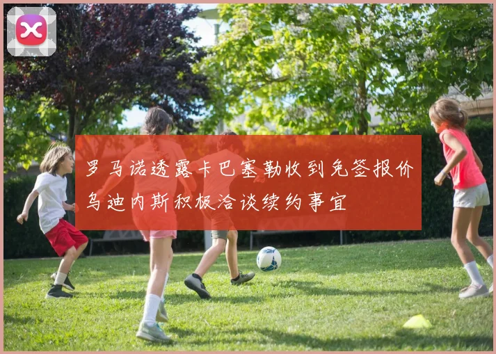 罗马诺透露卡巴塞勒收到免签报价乌迪内斯积极洽谈续约事宜