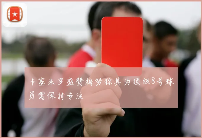 卡塞米罗盛赞梅努称其为顶级8号球员需保持专注