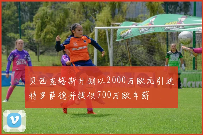 贝西克塔斯计划以2000万欧元引进特罗萨德并提供700万欧年薪