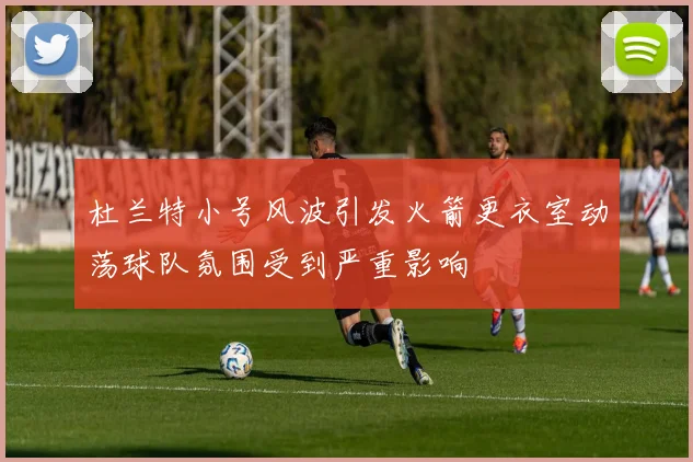 杜兰特小号风波引发火箭更衣室动荡球队氛围受到严重影响