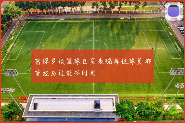 富保罗谈篮球巨星表现每位球员都曾经历过低谷时刻
