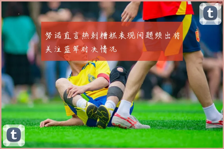 努诺直言热刺糟糕表现问题频出将关注蓝军对决情况