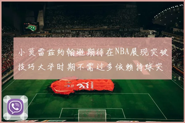 小莫雷兹约翰逊期待在NBA展现突破技巧大学时期不需过多依赖持球突破