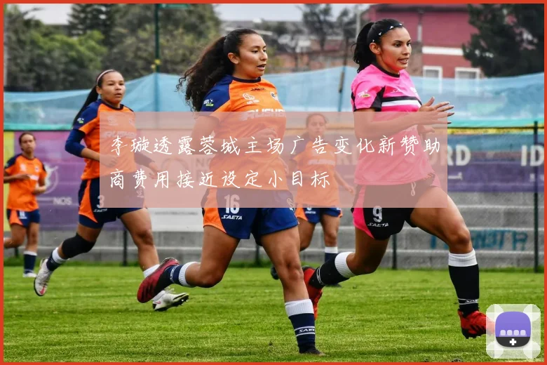 李璇透露蓉城主场广告变化新赞助商费用接近设定小目标
