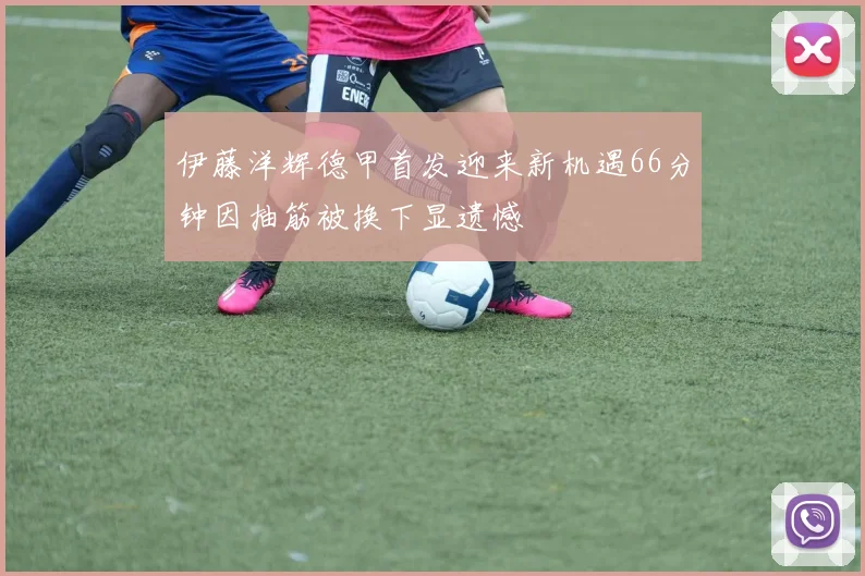 伊藤洋辉德甲首发迎来新机遇66分钟因抽筋被换下显遗憾