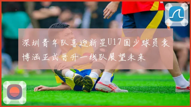 深圳青年队喜迎新星U17国少球员袁博涵正式晋升一线队展望未来