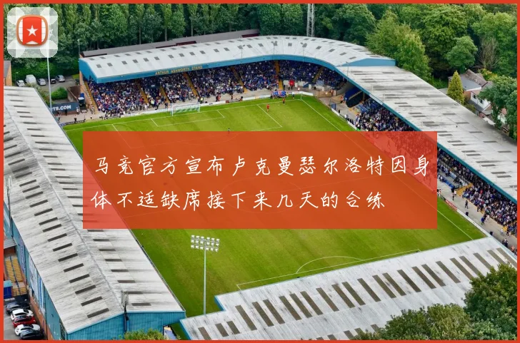 马竞官方宣布卢克曼瑟尔洛特因身体不适缺席接下来几天的合练