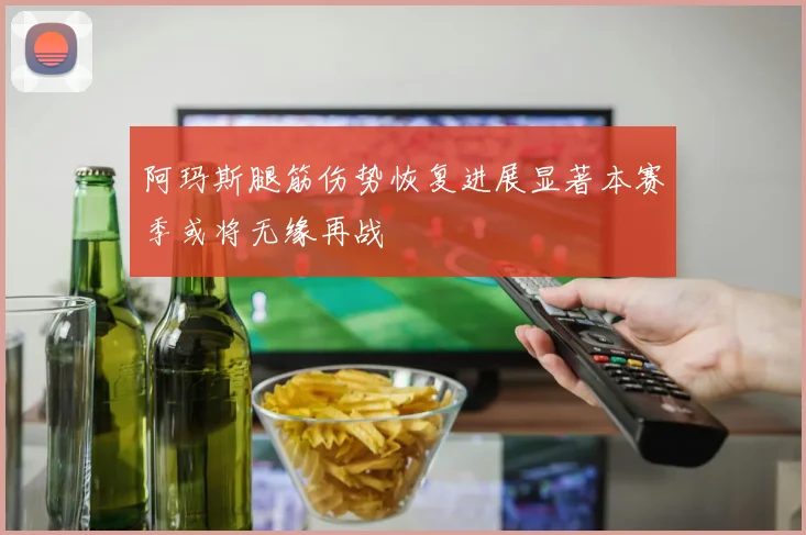 阿玛斯腿筋伤势恢复进展显著本赛季或将无缘再战