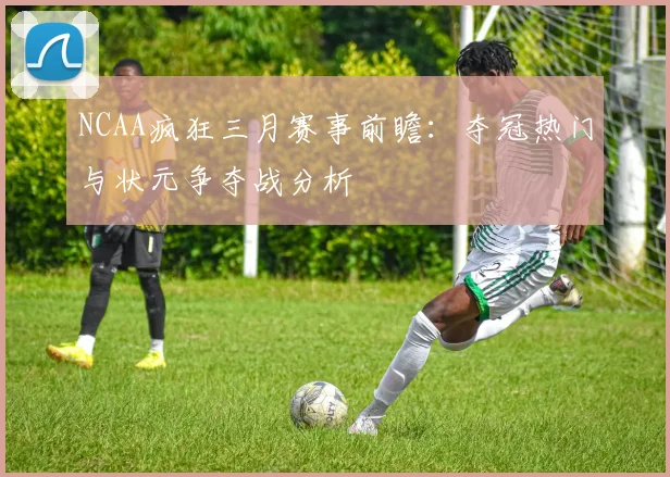 NCAA疯狂三月赛事前瞻：夺冠热门与状元争夺战分析
