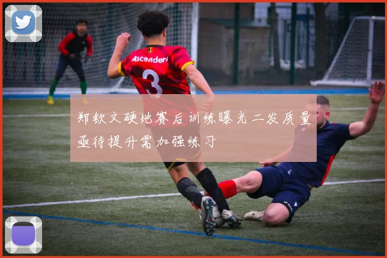 郑钦文硬地赛后训练曝光二发质量亟待提升需加强练习