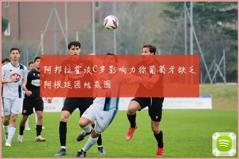 阿邦拉霍谈C罗影响力称葡萄牙缺乏阿根廷团结氛围