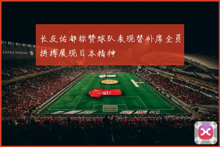 长友佑都称赞球队表现替补席全员拼搏展现日本精神
