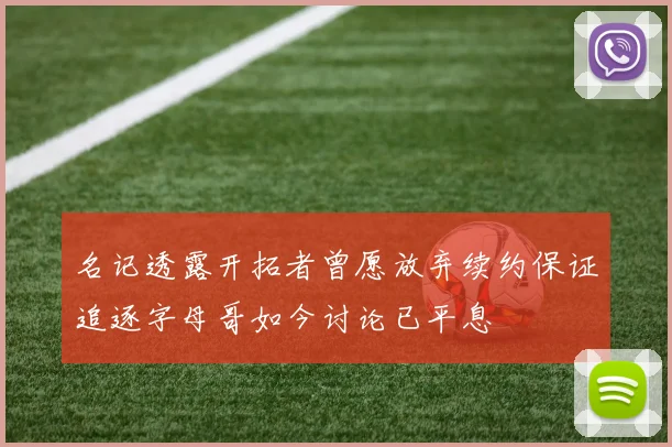 名记透露开拓者曾愿放弃续约保证追逐字母哥如今讨论已平息
