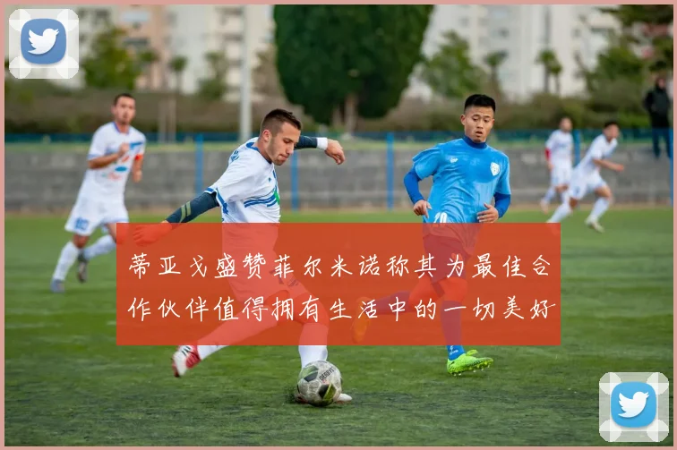 蒂亚戈盛赞菲尔米诺称其为最佳合作伙伴值得拥有生活中的一切美好