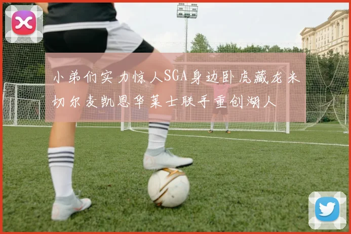 小弟们实力惊人SGA身边卧虎藏龙米切尔麦凯恩华莱士联手重创湖人